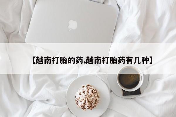 米非米索在线购微信【越南打胎的药,越南打胎药有几种】