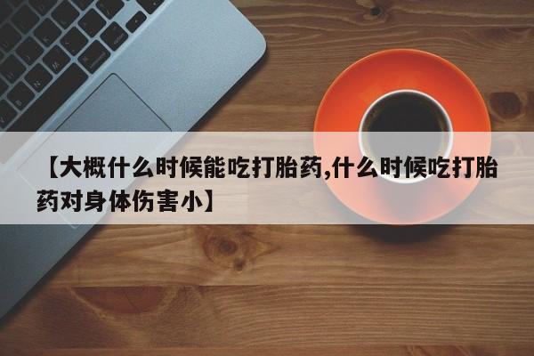 米非米索在线购微信【大概什么时候能吃打胎药,什么时候吃打胎药对身体伤害小】