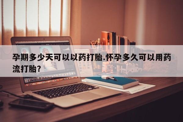 米非米索在线购微信孕期多少天可以以药打胎.怀孕多久可以用药流打胎？