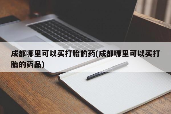 米非米索在线购微信成都哪里可以买打胎的药(成都哪里可以买打胎的药品)