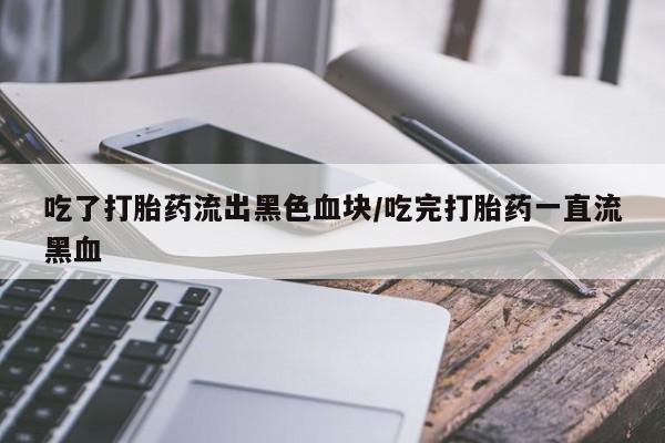 米非米索在线购微信吃了打胎药流出黑色血块/吃完打胎药一直流黑血
