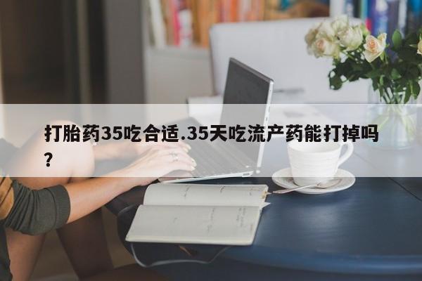 米非米索在线购微信打胎药35吃合适.35天吃流产药能打掉吗？