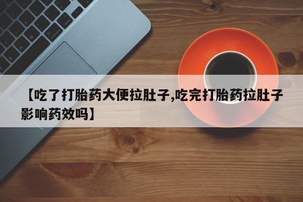 米非米索在线购微信【吃了打胎药大便拉肚子,吃完打胎药拉肚子影响药效吗】