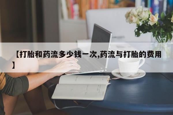 米非米索在线购微信【打胎和药流多少钱一次,药流与打胎的费用】