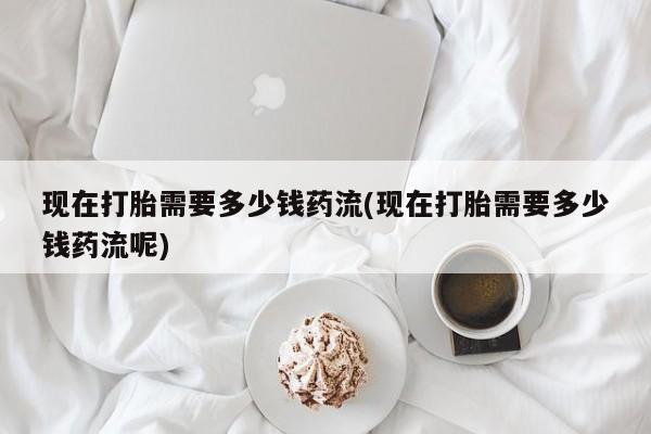 米非米索在线购微信现在打胎需要多少钱药流(现在打胎需要多少钱药流呢)