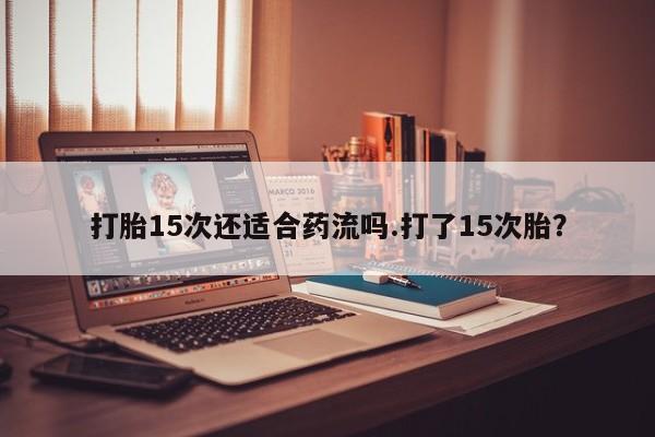 米非米索在线购微信打胎15次还适合药流吗.打了15次胎？