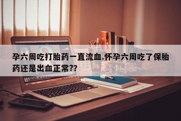 米非米索在线购微信孕六周吃打胎药一直流血.怀孕六周吃了保胎药还是出血正常?？