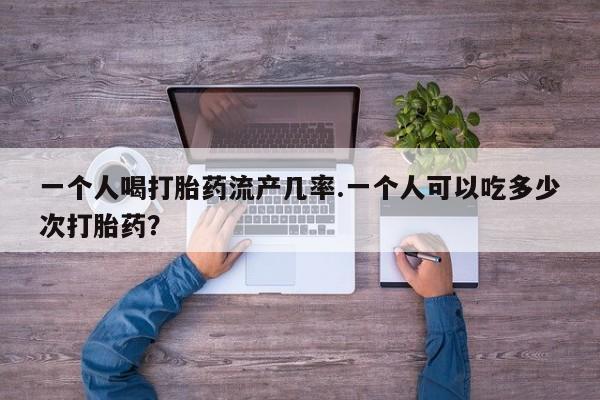 米非米索在线购微信一个人喝打胎药流产几率.一个人可以吃多少次打胎药？