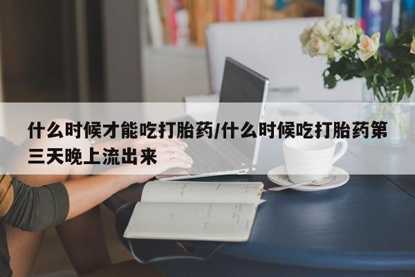 米非米索在线购微信什么时候才能吃打胎药/什么时候吃打胎药第三天晚上流出来