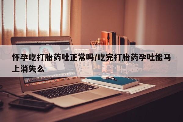 米非米索在线购微信怀孕吃打胎药吐正常吗/吃完打胎药孕吐能马上消失么