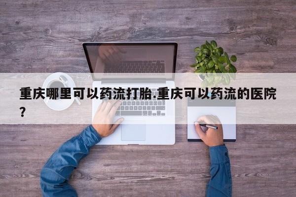米非米索在线购微信重庆哪里可以药流打胎.重庆可以药流的医院？