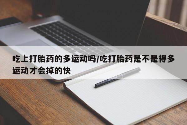 米非米索在线购微信吃上打胎药的多运动吗/吃打胎药是不是得多运动才会掉的快
