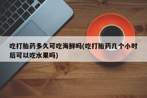 米非米索在线购微信吃打胎药多久可吃海鲜吗(吃打胎药几个小时后可以吃水果吗)