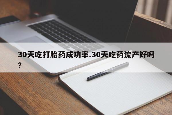 米非米索在线购微信30天吃打胎药成功率.30天吃药流产好吗？