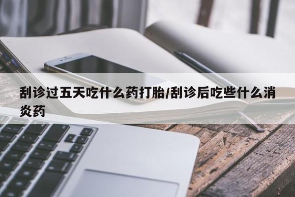 米非米索在线购微信刮诊过五天吃什么药打胎/刮诊后吃些什么消炎药
