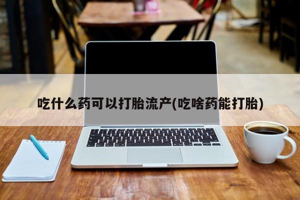 米非米索在线购微信吃什么药可以打胎流产(吃啥药能打胎)