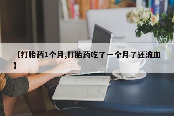 米非米索在线购微信【打胎药1个月,打胎药吃了一个月了还流血】