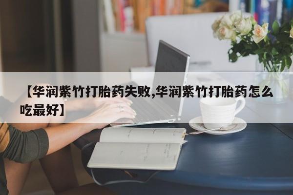 米非米索在线购微信【华润紫竹打胎药失败,华润紫竹打胎药怎么吃最好】