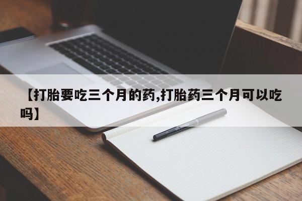米非米索在线购微信【打胎要吃三个月的药,打胎药三个月可以吃吗】