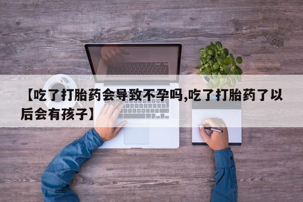 米非米索在线购微信【吃了打胎药会导致不孕吗,吃了打胎药了以后会有孩子】