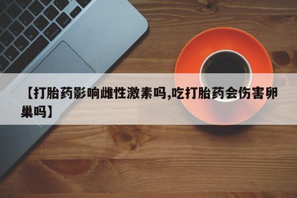 米非米索在线购微信【打胎药影响雌性激素吗,吃打胎药会伤害卵巢吗】