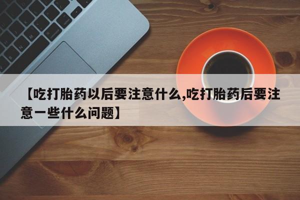 米非米索在线购微信【吃打胎药以后要注意什么,吃打胎药后要注意一些什么问题】