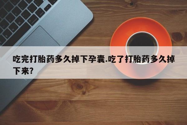 米非米索在线购微信吃完打胎药多久掉下孕囊.吃了打胎药多久掉下来？