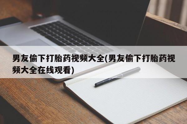 米非米索在线购微信男友偷下打胎药视频大全(男友偷下打胎药视频大全在线观看)