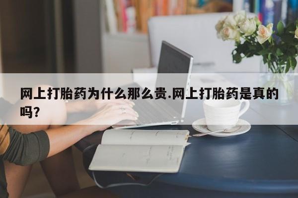 米非米索在线购微信网上打胎药为什么那么贵.网上打胎药是真的吗？