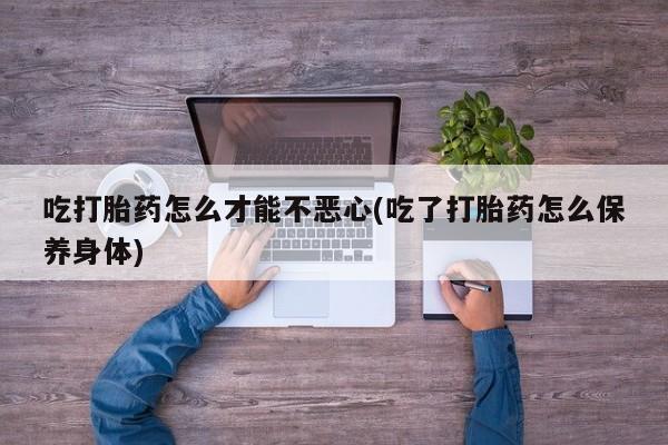 米非米索在线购微信吃打胎药怎么才能不恶心(吃了打胎药怎么保养身体)