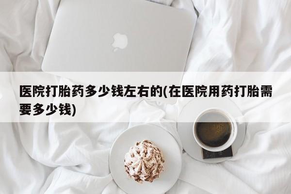 米非米索在线购微信医院打胎药多少钱左右的(在医院用药打胎需要多少钱)