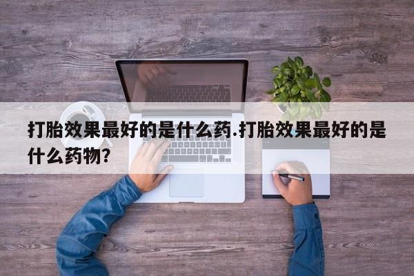 米非米索在线购微信打胎效果最好的是什么药.打胎效果最好的是什么药物？