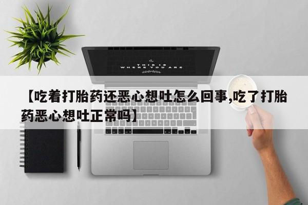 米非米索在线购微信【吃着打胎药还恶心想吐怎么回事,吃了打胎药恶心想吐正常吗】