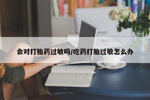 米非米索在线购微信会对打胎药过敏吗/吃药打胎过敏怎么办