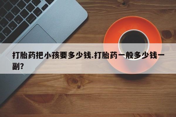 米非米索在线购微信打胎药把小孩要多少钱.打胎药一般多少钱一副？