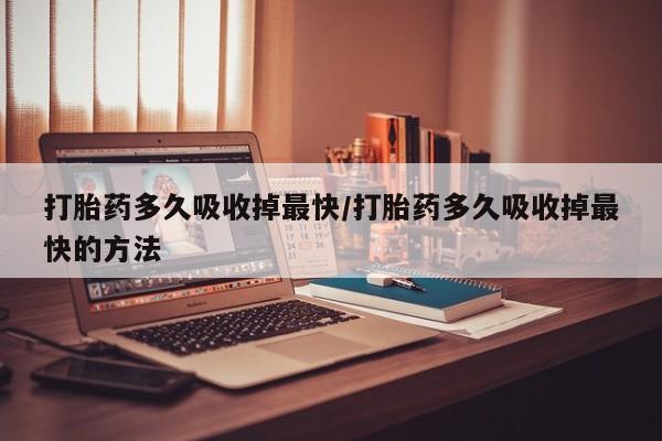 米非米索在线购微信打胎药多久吸收掉最快/打胎药多久吸收掉最快的方法