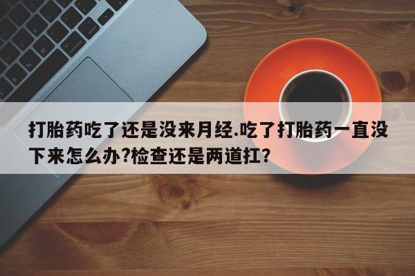 米非米索在线购微信打胎药吃了还是没来月经.吃了打胎药一直没下来怎么办?检查还是两道扛？