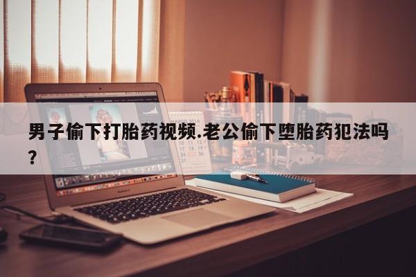 米非米索在线购微信男子偷下打胎药视频.老公偷下堕胎药犯法吗？