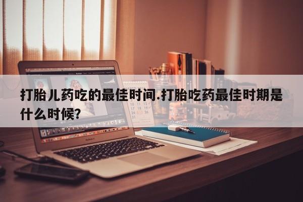 米非米索在线购微信打胎儿药吃的最佳时间.打胎吃药最佳时期是什么时候？