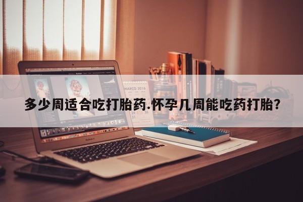 米非米索在线购微信多少周适合吃打胎药.怀孕几周能吃药打胎？