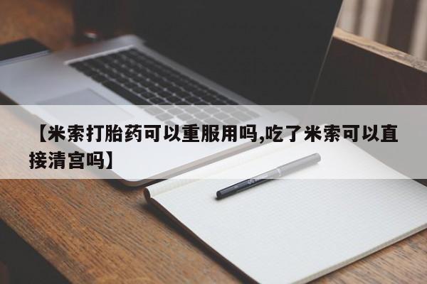 米非米索在线购微信【米索打胎药可以重服用吗,吃了米索可以直接清宫吗】