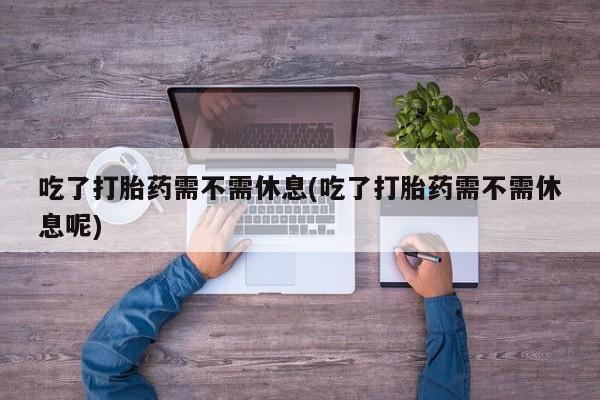 米非米索在线购微信吃了打胎药需不需休息(吃了打胎药需不需休息呢)