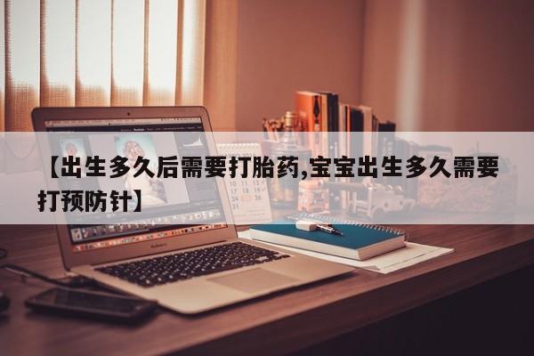 米非米索在线购微信【出生多久后需要打胎药,宝宝出生多久需要打预防针】