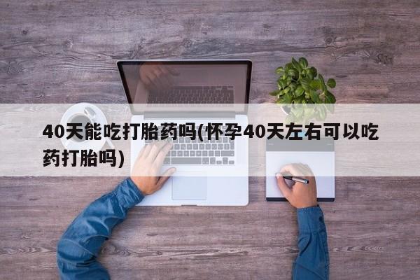 米非米索在线购微信40天能吃打胎药吗(怀孕40天左右可以吃药打胎吗)