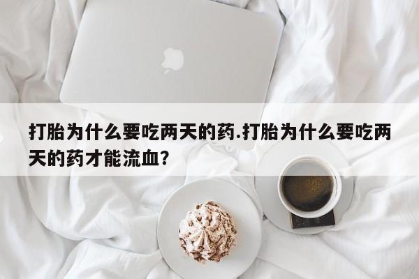 米非米索在线购微信打胎为什么要吃两天的药.打胎为什么要吃两天的药才能流血？
