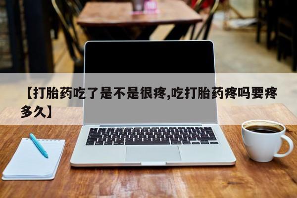 米非米索在线购微信【打胎药吃了是不是很疼,吃打胎药疼吗要疼多久】