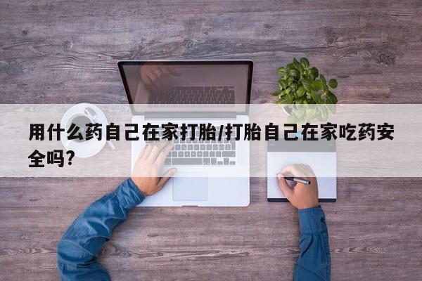 米非米索在线购微信用什么药自己在家打胎/打胎自己在家吃药安全吗?