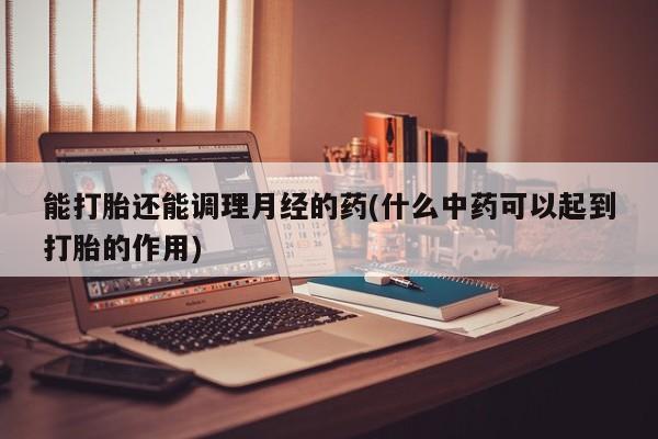 米非米索在线购微信能打胎还能调理月经的药(什么中药可以起到打胎的作用)