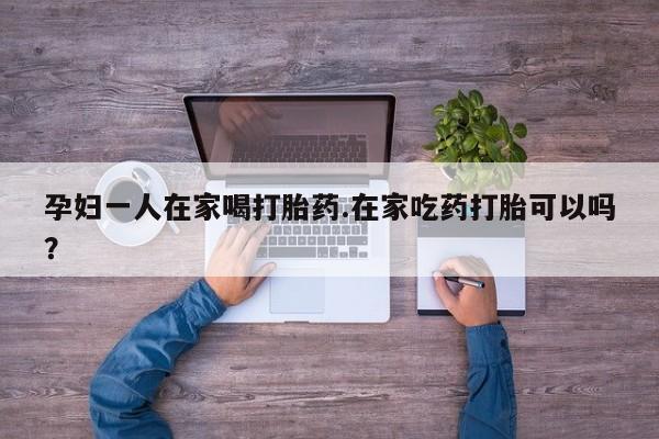 米非米索在线购微信孕妇一人在家喝打胎药.在家吃药打胎可以吗？
