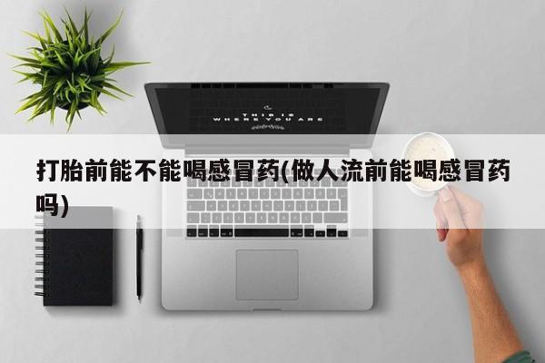 米非米索在线购微信打胎前能不能喝感冒药(做人流前能喝感冒药吗)